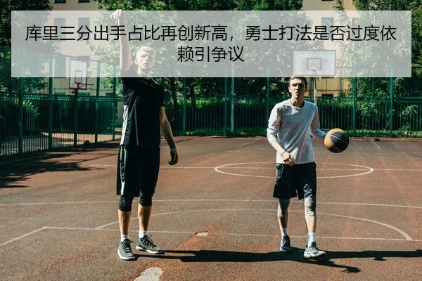 库里三分出手占比再创新高，勇士打法是否过度依赖引争议