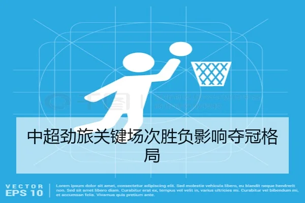 中超劲旅关键场次胜负影响夺冠格局